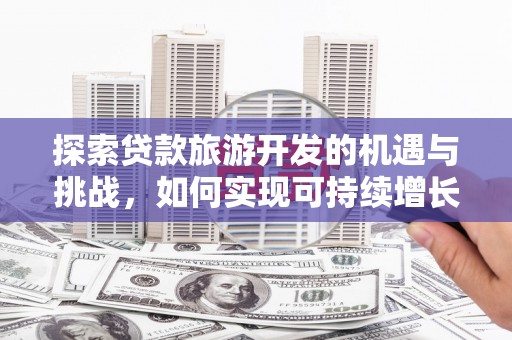固始探索贷款旅游开发的机遇与挑战，如何实现可持续增长