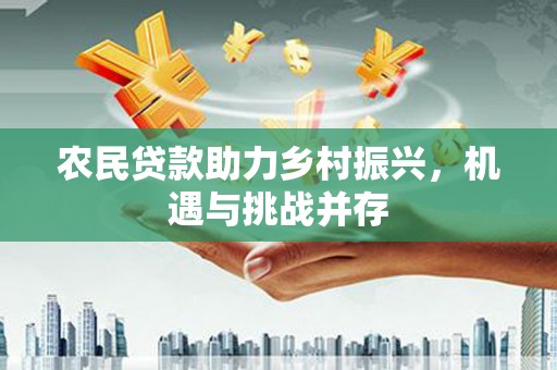 固始农民贷款助力乡村振兴，机遇与挑战并存