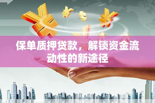 固始保单质押贷款，解锁资金流动性的新途径