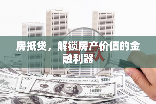 固始房抵贷，解锁房产价值的金融利器