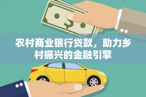 固始农村商业银行贷款，助力乡村振兴的金融引擎