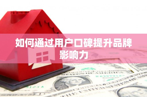 固始如何通过用户口碑提升品牌影响力