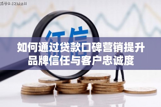 固始如何通过贷款口碑营销提升品牌信任与客户忠诚度