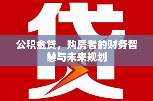 固始公积金贷，购房者的财务智慧与未来规划