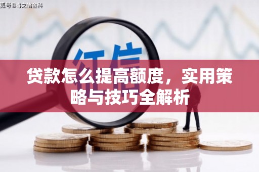固始贷款怎么提高额度，实用策略与技巧全解析