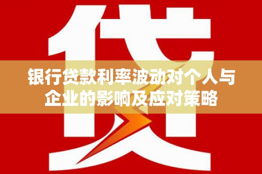 固始银行贷款利率波动对个人与企业的影响及应对策略