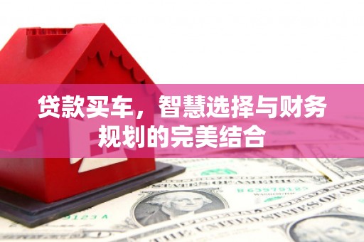 固始贷款买车，智慧选择与财务规划的完美结合