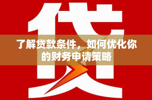 固始了解贷款条件，如何优化你的财务申请策略