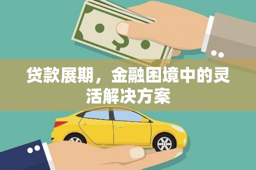 固始贷款展期，金融困境中的灵活解决方案