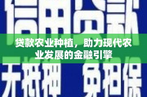 固始贷款农业种植，助力现代农业发展的金融引擎