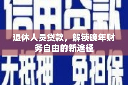 固始退休人员贷款，解锁晚年财务自由的新途径
