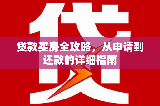 固始贷款买房全攻略，从申请到还款的详细指南
