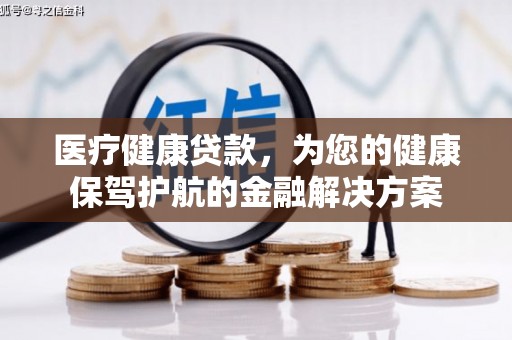 固始医疗健康贷款，为您的健康保驾护航的金融解决方案