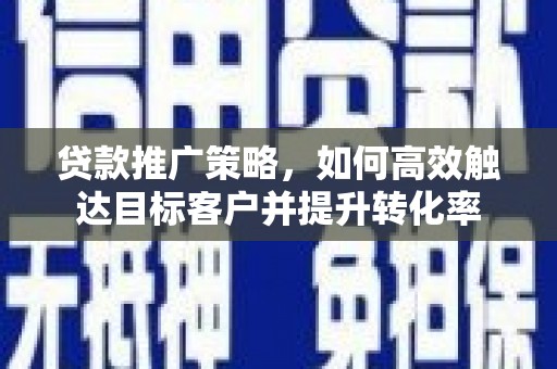 固始贷款推广策略，如何高效触达目标客户并提升转化率
