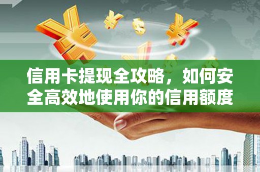 固始信用卡提现全攻略，如何安全高效地使用你的信用额度