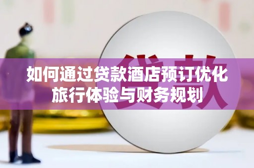 固始如何通过贷款酒店预订优化旅行体验与财务规划