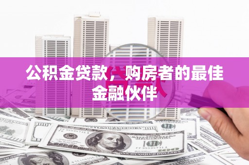 固始公积金贷款，购房者的最佳金融伙伴