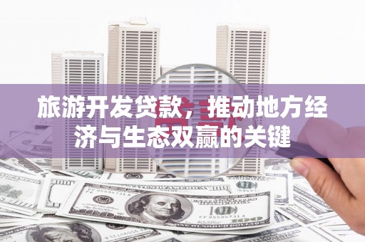固始旅游开发贷款，推动地方经济与生态双赢的关键