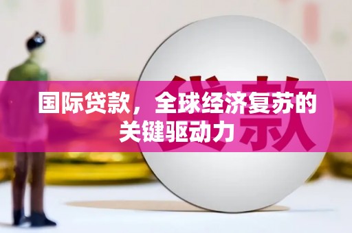 固始国际贷款，全球经济复苏的关键驱动力