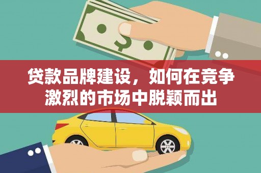 固始贷款品牌建设，如何在竞争激烈的市场中脱颖而出