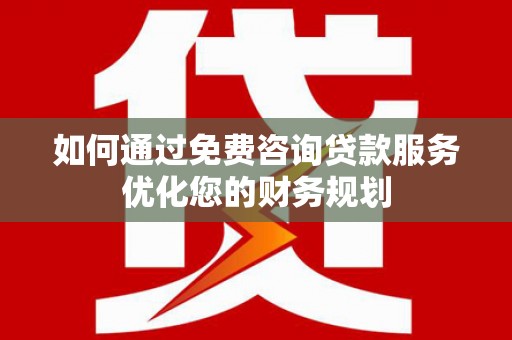 固始如何通过免费咨询贷款服务优化您的财务规划