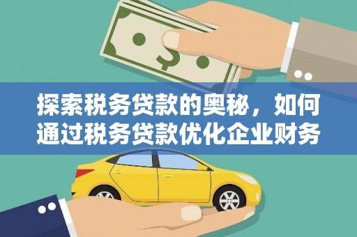 固始探索税务贷款的奥秘，如何通过税务贷款优化企业财务