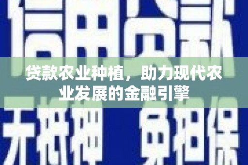 固始贷款农业种植，助力现代农业发展的金融引擎