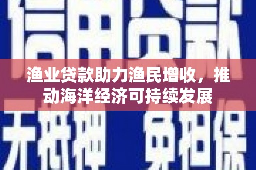 固始渔业贷款助力渔民增收，推动海洋经济可持续发展