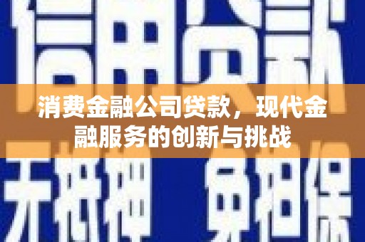 固始消费金融公司贷款，现代金融服务的创新与挑战