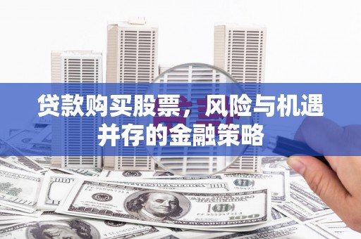 固始贷款购买股票，风险与机遇并存的金融策略