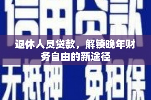 固始退休人员贷款，解锁晚年财务自由的新途径