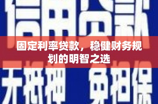 固始固定利率贷款，稳健财务规划的明智之选