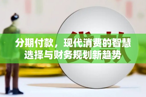 固始分期付款，现代消费的智慧选择与财务规划新趋势