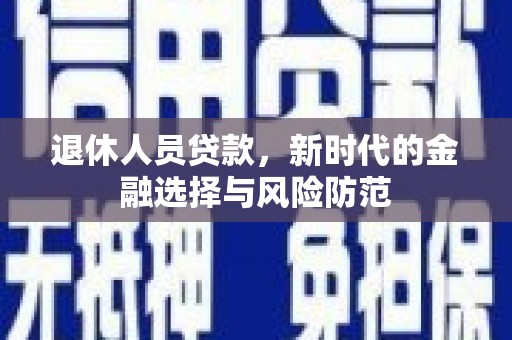 固始退休人员贷款，新时代的金融选择与风险防范