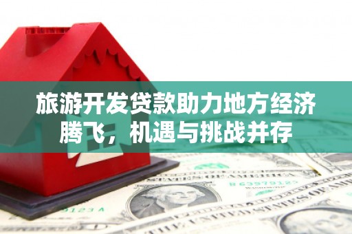 固始旅游开发贷款助力地方经济腾飞，机遇与挑战并存