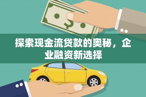 固始探索现金流贷款的奥秘，企业融资新选择