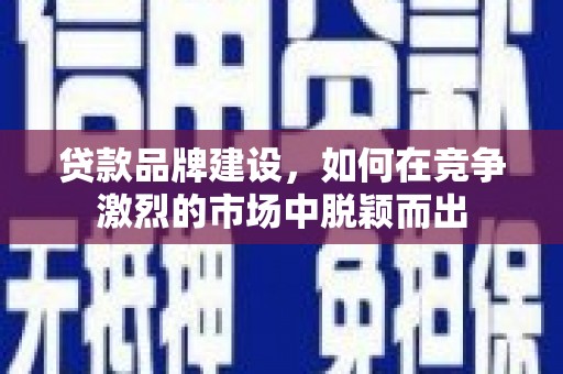 固始贷款品牌建设，如何在竞争激烈的市场中脱颖而出