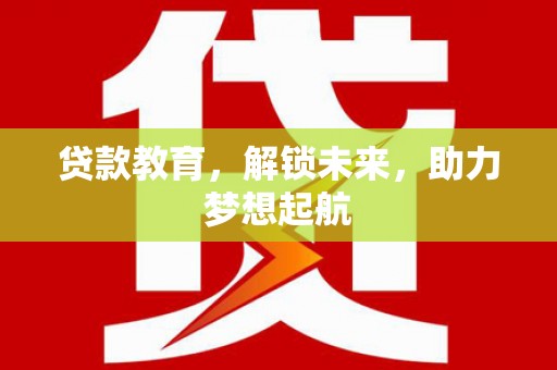 固始贷款教育，解锁未来，助力梦想起航