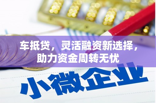 固始车抵贷，灵活融资新选择，助力资金周转无忧