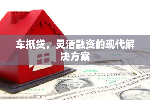 固始车抵贷，灵活融资的现代解决方案