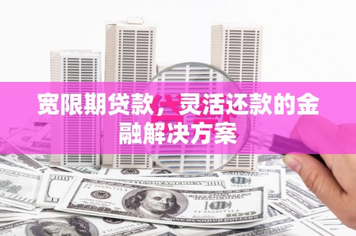固始宽限期贷款，灵活还款的金融解决方案
