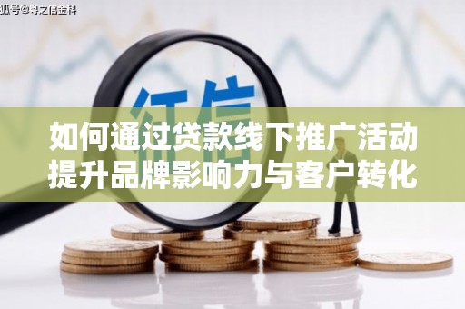 固始如何通过贷款线下推广活动提升品牌影响力与客户转化率