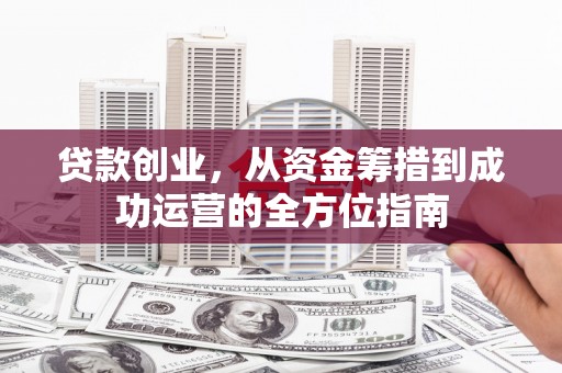 固始贷款创业，从资金筹措到成功运营的全方位指南