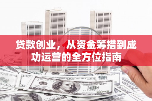 固始贷款创业，从资金筹措到成功运营的全方位指南