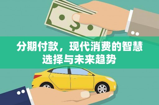 固始分期付款，现代消费的智慧选择与未来趋势