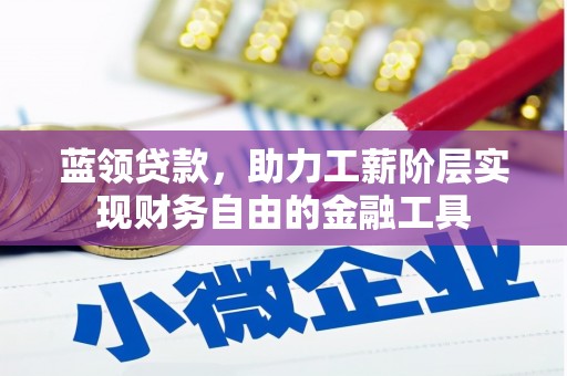 固始蓝领贷款，助力工薪阶层实现财务自由的金融工具