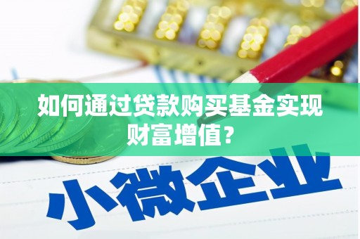 固始如何通过贷款购买基金实现财富增值？