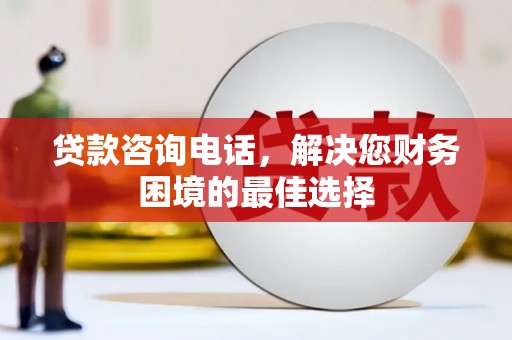 固始贷款咨询电话，解决您财务困境的最佳选择