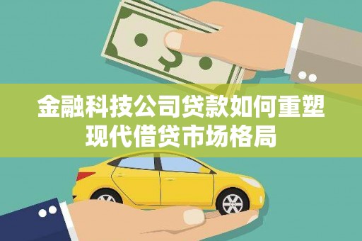 固始金融科技公司贷款如何重塑现代借贷市场格局