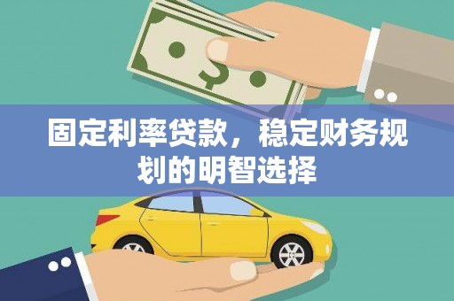 固始固定利率贷款，稳定财务规划的明智选择